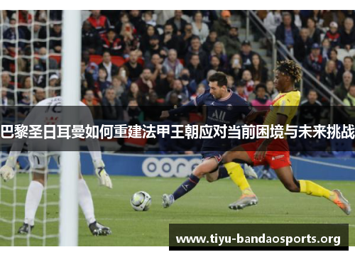巴黎圣日耳曼如何重建法甲王朝应对当前困境与未来挑战 巴黎圣日耳曼如何重建法甲王朝应对当前困境与未来挑战