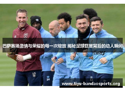 巴萨赛场激情与荣耀的每一次绽放 揭秘足球巨星背后的动人瞬间 巴萨赛场激情与荣耀的每一次绽放 揭秘足球巨星背后的动人瞬间