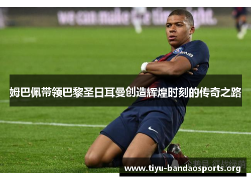 姆巴佩带领巴黎圣日耳曼创造辉煌时刻的传奇之路 姆巴佩带领巴黎圣日耳曼创造辉煌时刻的传奇之路
