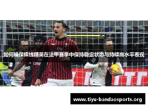 如何确保锋线精英在法甲赛季中保持稳定状态与持续高水平表现 如何确保锋线精英在法甲赛季中保持稳定状态与持续高水平表现