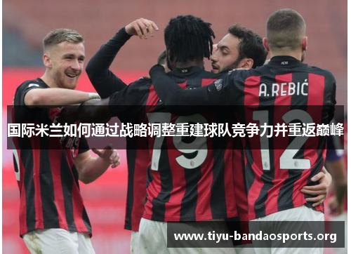 国际米兰如何通过战略调整重建球队竞争力并重返巅峰 国际米兰如何通过战略调整重建球队竞争力并重返巅峰