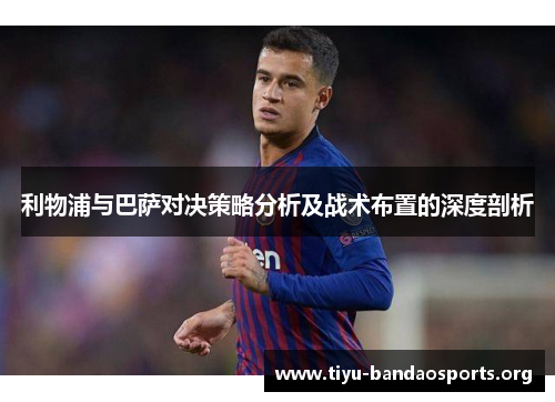 利物浦与巴萨对决策略分析及战术布置的深度剖析 利物浦与巴萨对决策略分析及战术布置的深度剖析