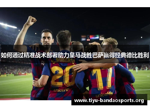 如何通过精准战术部署助力皇马战胜巴萨赢得经典德比胜利 如何通过精准战术部署助力皇马战胜巴萨赢得经典德比胜利