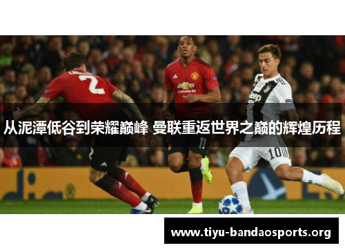 从泥潭低谷到荣耀巅峰 曼联重返世界之巅的辉煌历程