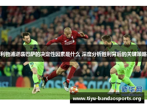利物浦逆袭巴萨的决定性因素是什么 深度分析胜利背后的关键策略 利物浦逆袭巴萨的决定性因素是什么 深度分析胜利背后的关键策略
