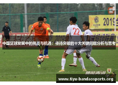 中国足球发展中的挑战与机遇:亟待突破的十大关键问题分析与思考 中国足球发展中的挑战与机遇:亟待突破的十大关键问题分析与思考