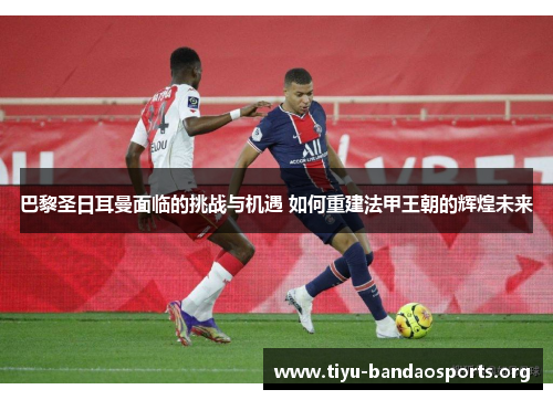 巴黎圣日耳曼面临的挑战与机遇 如何重建法甲王朝的辉煌未来 巴黎圣日耳曼面临的挑战与机遇 如何重建法甲王朝的辉煌未来