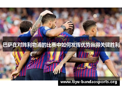 巴萨在对阵利物浦的比赛中如何发挥优势赢得关键胜利 巴萨在对阵利物浦的比赛中如何发挥优势赢得关键胜利