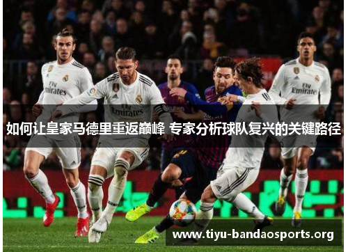 如何让皇家马德里重返巅峰 专家分析球队复兴的关键路径 如何让皇家马德里重返巅峰 专家分析球队复兴的关键路径