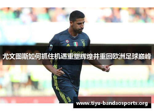 尤文图斯如何抓住机遇重塑辉煌并重回欧洲足球巅峰 尤文图斯如何抓住机遇重塑辉煌并重回欧洲足球巅峰