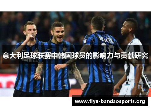 意大利足球联赛中韩国球员的影响力与贡献研究 意大利足球联赛中韩国球员的影响力与贡献研究