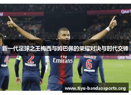新一代足球之王梅西与姆巴佩的荣耀对决与时代交锋 新一代足球之王梅西与姆巴佩的荣耀对决与时代交锋