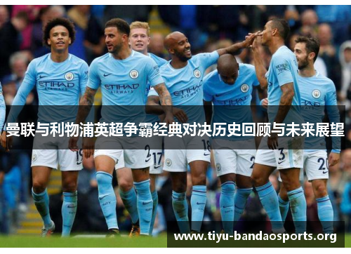 曼联与利物浦英超争霸经典对决历史回顾与未来展望 曼联与利物浦英超争霸经典对决历史回顾与未来展望