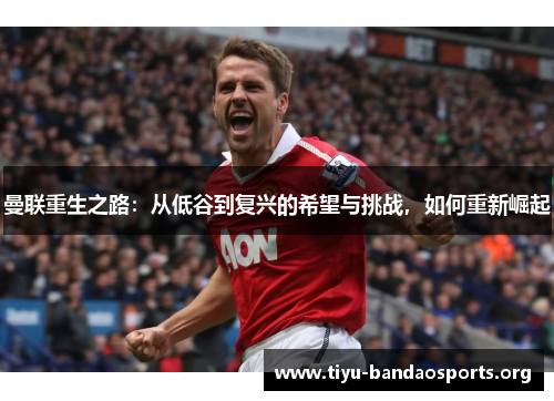 曼联重生之路:从低谷到复兴的希望与挑战,如何重新崛起 曼联重生之路:从低谷到复兴的希望与挑战,如何重新崛起
