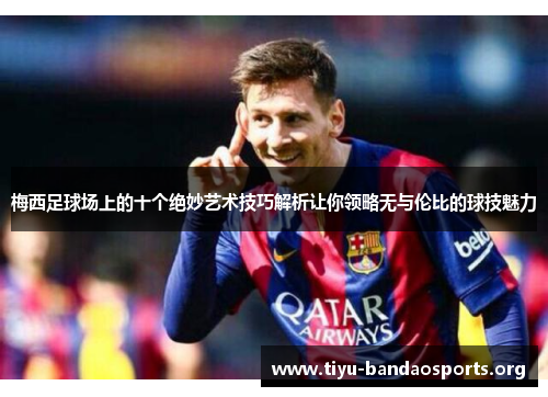梅西足球场上的十个绝妙艺术技巧解析让你领略无与伦比的球技魅力 梅西足球场上的十个绝妙艺术技巧解析让你领略无与伦比的球技魅力