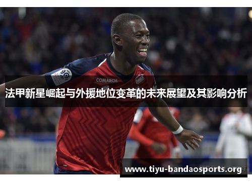 法甲新星崛起与外援地位变革的未来展望及其影响分析 法甲新星崛起与外援地位变革的未来展望及其影响分析