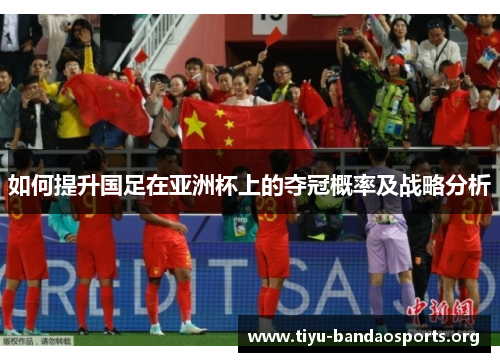 如何提升国足在亚洲杯上的夺冠概率及战略分析 如何提升国足在亚洲杯上的夺冠概率及战略分析