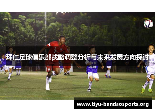 拜仁足球俱乐部战略调整分析与未来发展方向探讨 拜仁足球俱乐部战略调整分析与未来发展方向探讨
