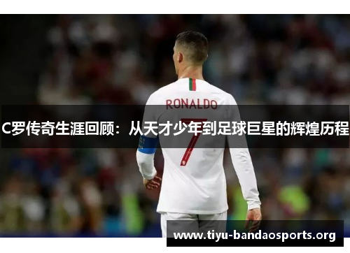 C罗传奇生涯回顾:从天才少年到足球巨星的辉煌历程 C罗传奇生涯回顾:从天才少年到足球巨星的辉煌历程
