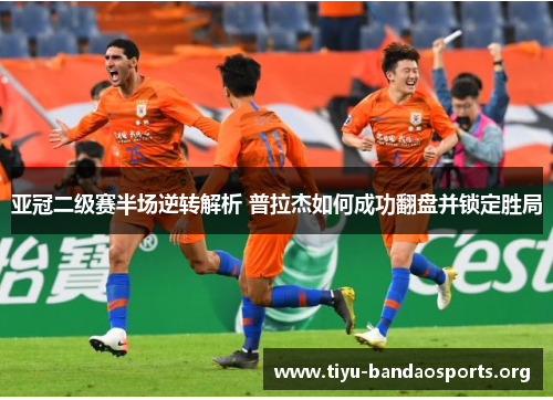 亚冠二级赛半场逆转解析 普拉杰如何成功翻盘并锁定胜局 亚冠二级赛半场逆转解析 普拉杰如何成功翻盘并锁定胜局