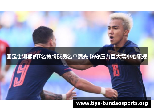 国足集训期间7名黄牌球员名单曝光 防守压力巨大需小心犯规 国足集训期间7名黄牌球员名单曝光 防守压力巨大需小心犯规