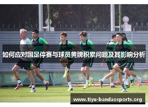 如何应对国足停赛与球员黄牌积累问题及其影响分析 如何应对国足停赛与球员黄牌积累问题及其影响分析