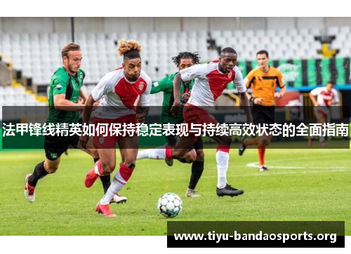 法甲锋线精英如何保持稳定表现与持续高效状态的全面指南 法甲锋线精英如何保持稳定表现与持续高效状态的全面指南