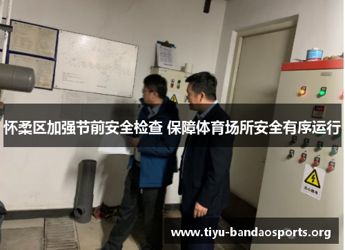 怀柔区加强节前安全检查 保障体育场所安全有序运行 怀柔区加强节前安全检查 保障体育场所安全有序运行