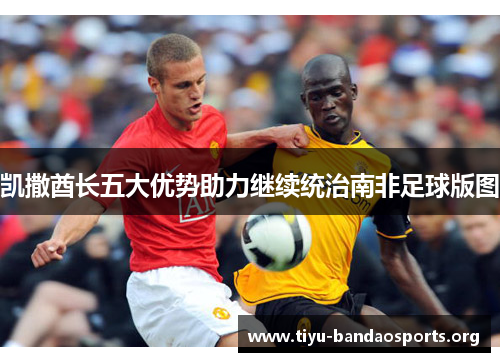 凯撒酋长五大优势助力继续统治南非足球版图 凯撒酋长五大优势助力继续统治南非足球版图