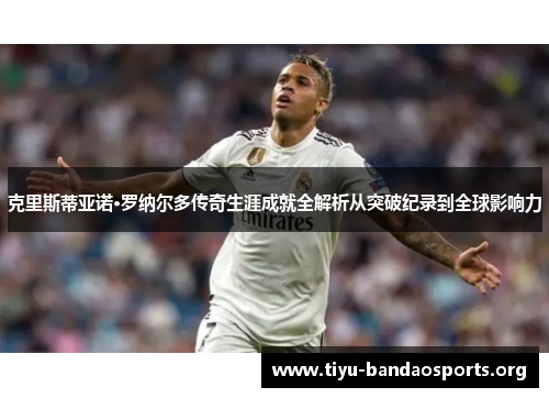 克里斯蒂亚诺·罗纳尔多传奇生涯成就全解析从突破纪录到全球影响力 克里斯蒂亚诺·罗纳尔多传奇生涯成就全解析从突破纪录到全球影响力