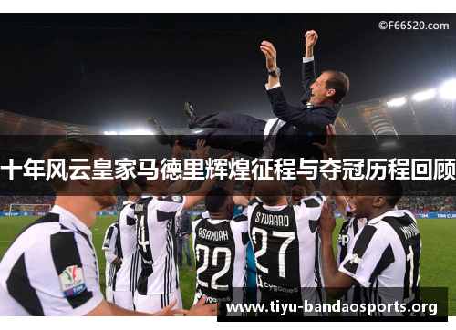 十年风云皇家马德里辉煌征程与夺冠历程回顾 十年风云皇家马德里辉煌征程与夺冠历程回顾