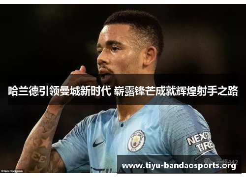 哈兰德引领曼城新时代 崭露锋芒成就辉煌射手之路