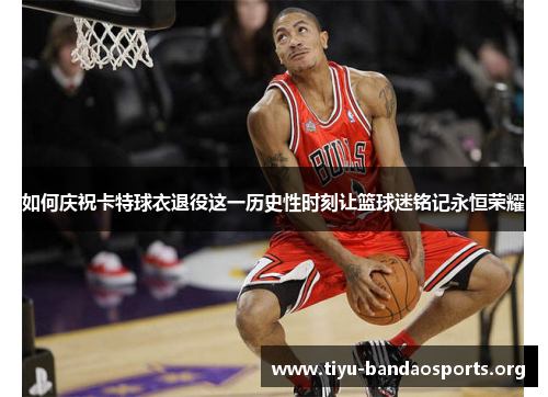 如何庆祝卡特球衣退役这一历史性时刻让篮球迷铭记永恒荣耀 如何庆祝卡特球衣退役这一历史性时刻让篮球迷铭记永恒荣耀