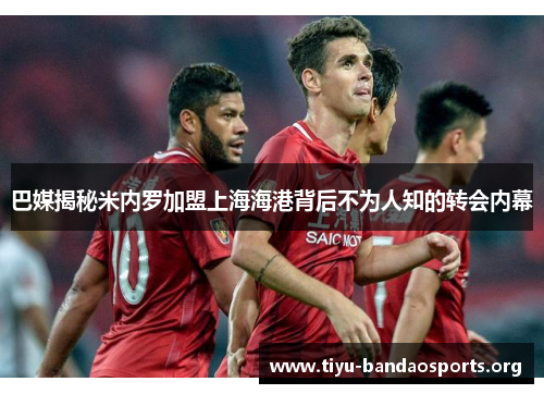 巴媒揭秘米内罗加盟上海海港背后不为人知的转会内幕 巴媒揭秘米内罗加盟上海海港背后不为人知的转会内幕