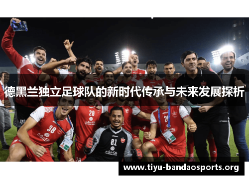 德黑兰独立足球队的新时代传承与未来发展探析 德黑兰独立足球队的新时代传承与未来发展探析