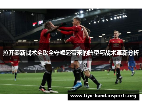 拉齐奥新战术全攻全守崛起带来的阵型与战术革新分析 拉齐奥新战术全攻全守崛起带来的阵型与战术革新分析