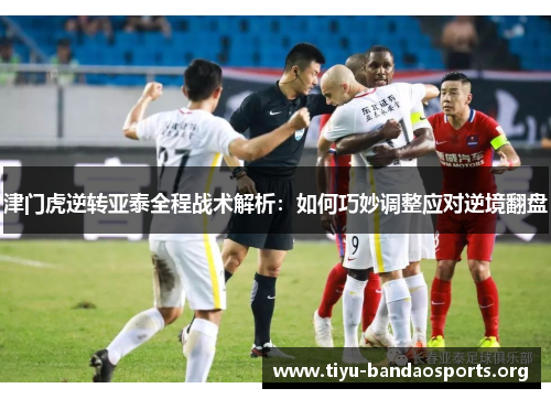 津门虎逆转亚泰全程战术解析:如何巧妙调整应对逆境翻盘 津门虎逆转亚泰全程战术解析:如何巧妙调整应对逆境翻盘