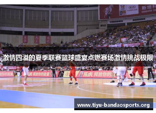 激情四溢的夏季联赛篮球盛宴点燃赛场激情挑战极限