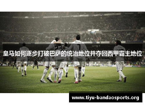 皇马如何逐步打破巴萨的统治地位并夺回西甲霸主地位 皇马如何逐步打破巴萨的统治地位并夺回西甲霸主地位