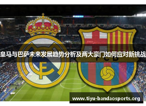 皇马与巴萨未来发展趋势分析及两大豪门如何应对新挑战 皇马与巴萨未来发展趋势分析及两大豪门如何应对新挑战