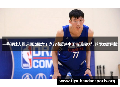 一些评球人批评周琦像六十岁老将反映中国篮球现状与球员发展困境 一些评球人批评周琦像六十岁老将反映中国篮球现状与球员发展困境