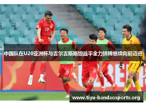 中国队在U20亚洲杯与吉尔吉斯斯坦战平全力拼搏继续向前迈进 中国队在U20亚洲杯与吉尔吉斯斯坦战平全力拼搏继续向前迈进
