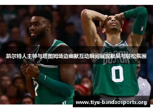 凯尔特人主帅与塔图姆场边幽默互动瞬间展现默契与轻松氛围 凯尔特人主帅与塔图姆场边幽默互动瞬间展现默契与轻松氛围