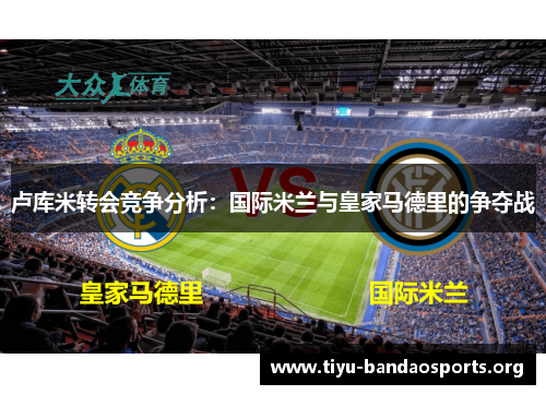 卢库米转会竞争分析:国际米兰与皇家马德里的争夺战 卢库米转会竞争分析:国际米兰与皇家马德里的争夺战