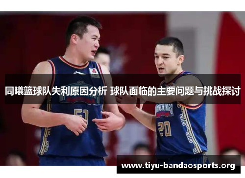 同曦篮球队失利原因分析 球队面临的主要问题与挑战探讨 同曦篮球队失利原因分析 球队面临的主要问题与挑战探讨