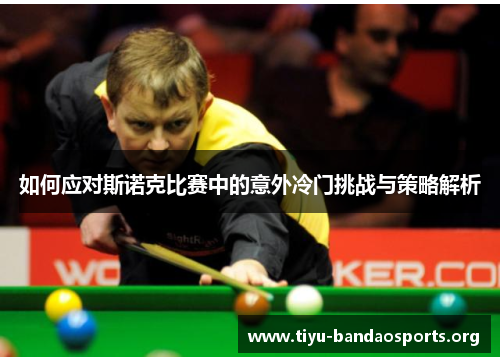 如何应对斯诺克比赛中的意外冷门挑战与策略解析 如何应对斯诺克比赛中的意外冷门挑战与策略解析