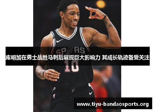 库明加在勇士战胜马刺后展现巨大影响力 其成长轨迹备受关注 库明加在勇士战胜马刺后展现巨大影响力 其成长轨迹备受关注