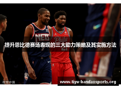 提升恩比德赛场表现的三大助力策略及其实施方法 提升恩比德赛场表现的三大助力策略及其实施方法