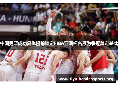 中国男篮成功复仇提前锁定FIBA亚洲杯名额为争冠奠定基础 中国男篮成功复仇提前锁定FIBA亚洲杯名额为争冠奠定基础