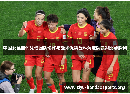 中国女足如何凭借团队协作与战术优势战胜海地队赢得比赛胜利 中国女足如何凭借团队协作与战术优势战胜海地队赢得比赛胜利